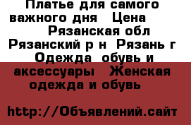 Платье для самого важного дня › Цена ­ 10 000 - Рязанская обл., Рязанский р-н, Рязань г. Одежда, обувь и аксессуары » Женская одежда и обувь   